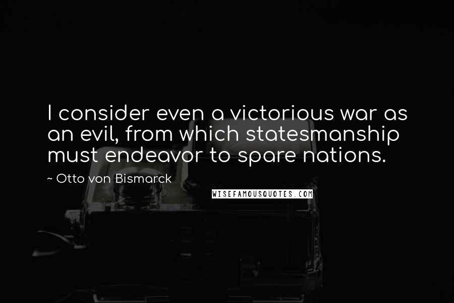 Otto Von Bismarck Quotes: I consider even a victorious war as an evil, from which statesmanship must endeavor to spare nations.