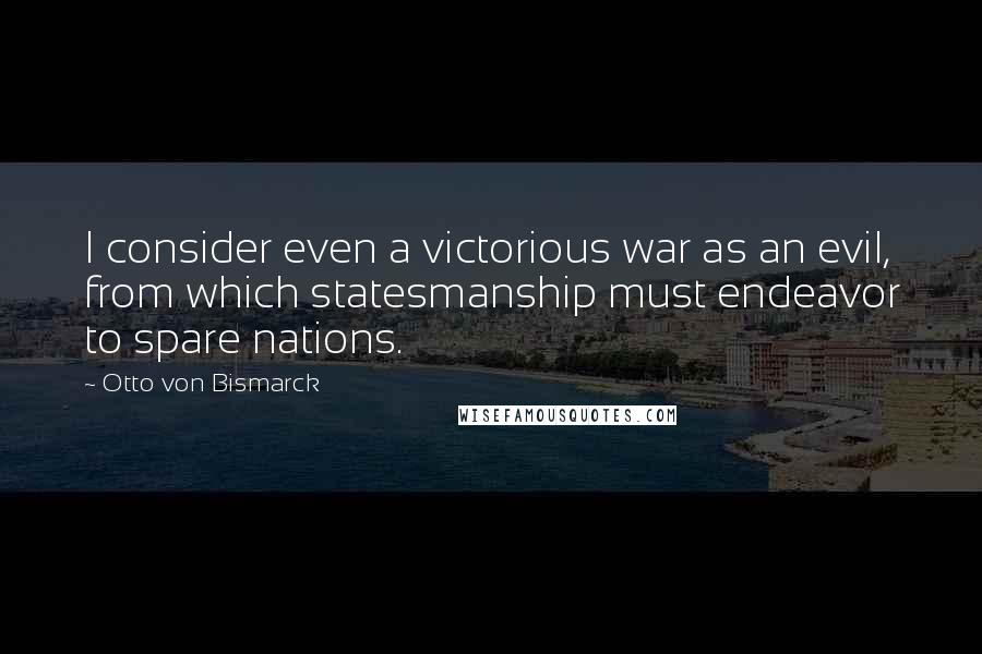 Otto Von Bismarck Quotes: I consider even a victorious war as an evil, from which statesmanship must endeavor to spare nations.