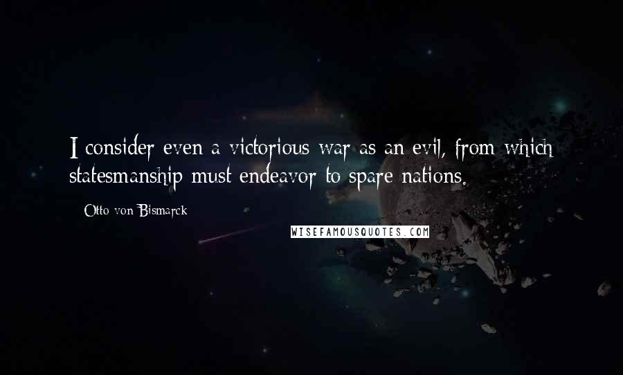 Otto Von Bismarck Quotes: I consider even a victorious war as an evil, from which statesmanship must endeavor to spare nations.