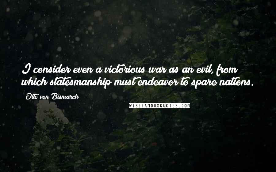 Otto Von Bismarck Quotes: I consider even a victorious war as an evil, from which statesmanship must endeavor to spare nations.