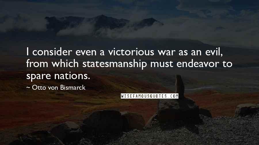 Otto Von Bismarck Quotes: I consider even a victorious war as an evil, from which statesmanship must endeavor to spare nations.