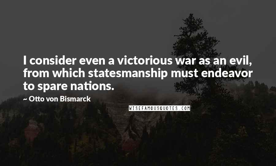 Otto Von Bismarck Quotes: I consider even a victorious war as an evil, from which statesmanship must endeavor to spare nations.