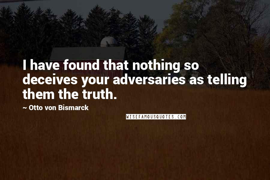 Otto Von Bismarck Quotes: I have found that nothing so deceives your adversaries as telling them the truth.