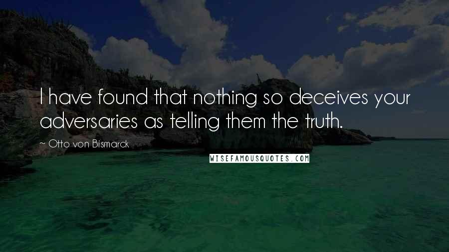 Otto Von Bismarck Quotes: I have found that nothing so deceives your adversaries as telling them the truth.