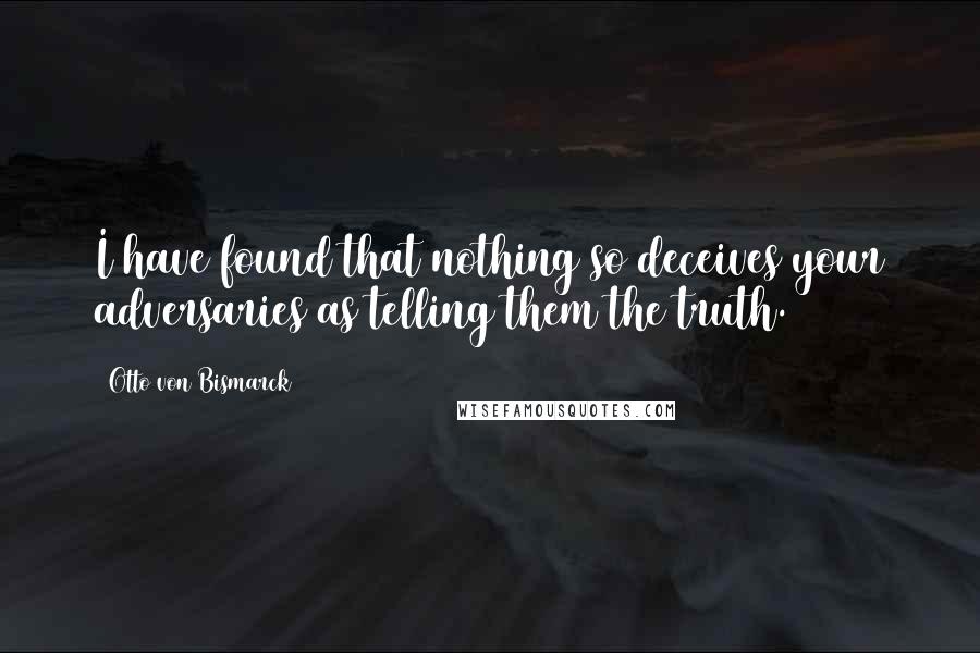 Otto Von Bismarck Quotes: I have found that nothing so deceives your adversaries as telling them the truth.