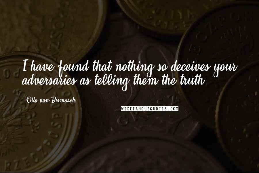 Otto Von Bismarck Quotes: I have found that nothing so deceives your adversaries as telling them the truth.