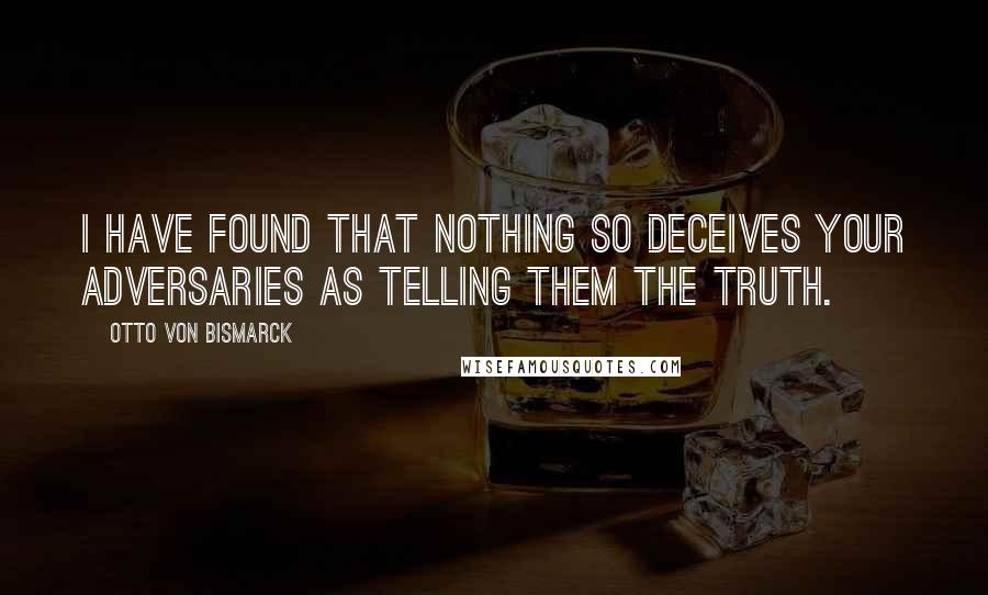 Otto Von Bismarck Quotes: I have found that nothing so deceives your adversaries as telling them the truth.