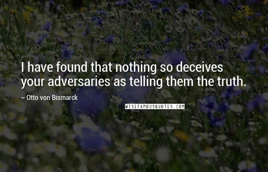 Otto Von Bismarck Quotes: I have found that nothing so deceives your adversaries as telling them the truth.