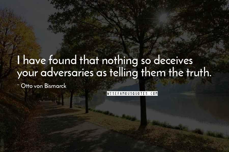 Otto Von Bismarck Quotes: I have found that nothing so deceives your adversaries as telling them the truth.