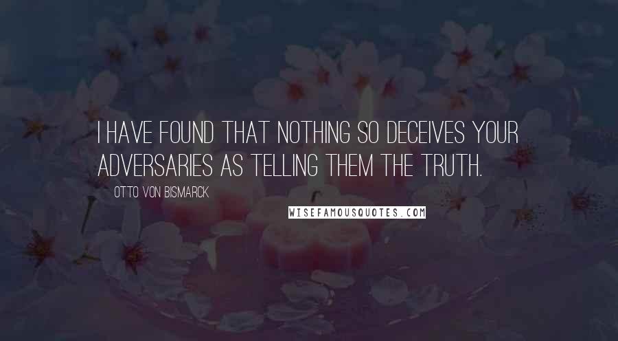 Otto Von Bismarck Quotes: I have found that nothing so deceives your adversaries as telling them the truth.