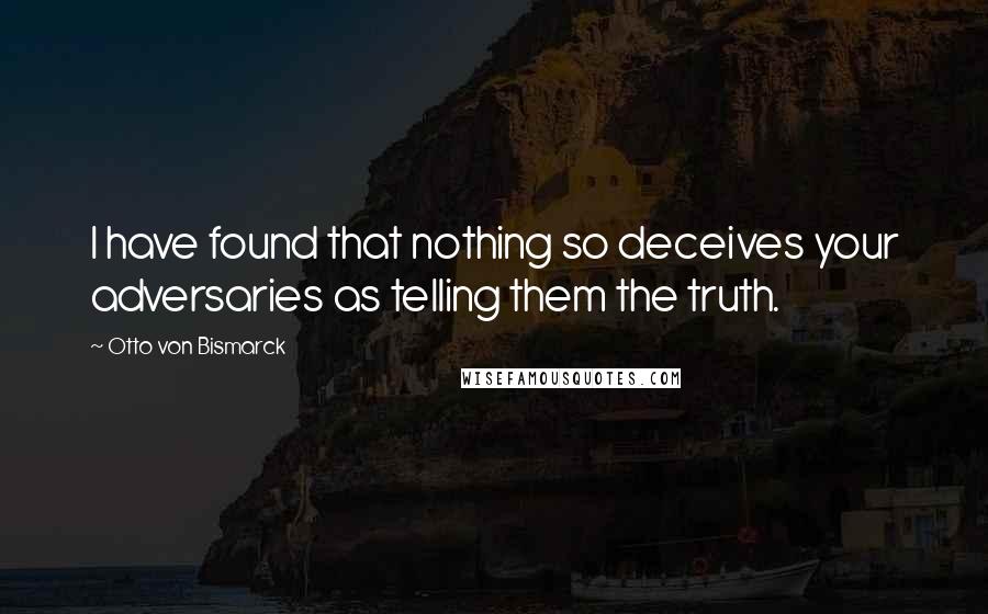 Otto Von Bismarck Quotes: I have found that nothing so deceives your adversaries as telling them the truth.