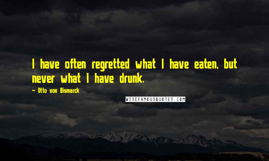 Otto Von Bismarck Quotes: I have often regretted what I have eaten, but never what I have drunk.