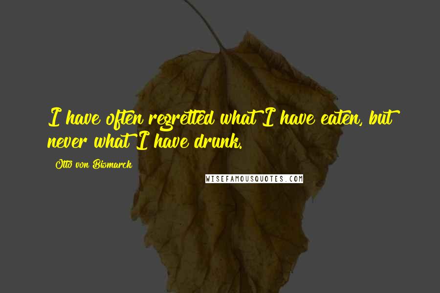 Otto Von Bismarck Quotes: I have often regretted what I have eaten, but never what I have drunk.