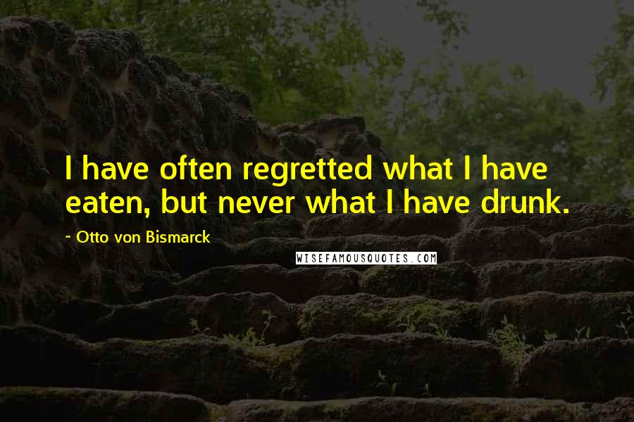 Otto Von Bismarck Quotes: I have often regretted what I have eaten, but never what I have drunk.