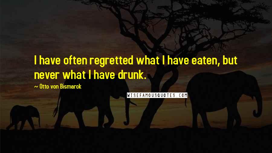 Otto Von Bismarck Quotes: I have often regretted what I have eaten, but never what I have drunk.