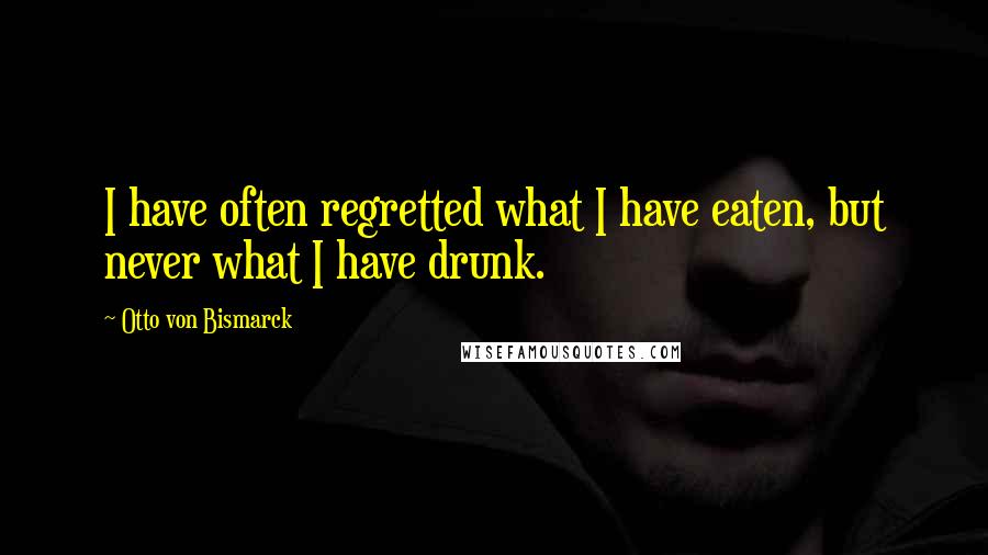 Otto Von Bismarck Quotes: I have often regretted what I have eaten, but never what I have drunk.