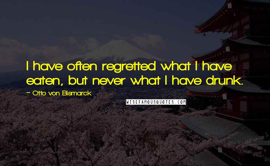 Otto Von Bismarck Quotes: I have often regretted what I have eaten, but never what I have drunk.