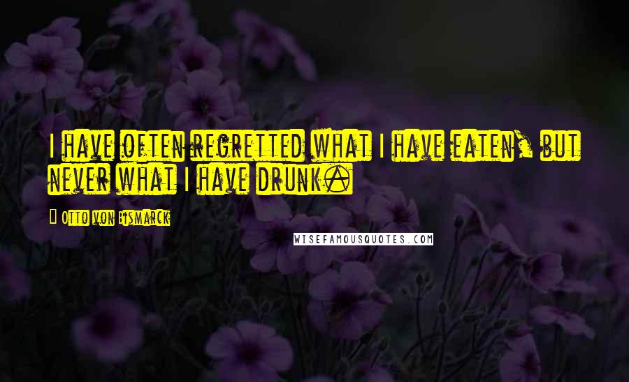 Otto Von Bismarck Quotes: I have often regretted what I have eaten, but never what I have drunk.