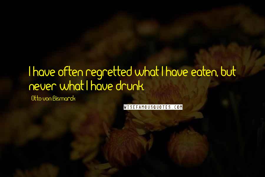 Otto Von Bismarck Quotes: I have often regretted what I have eaten, but never what I have drunk.