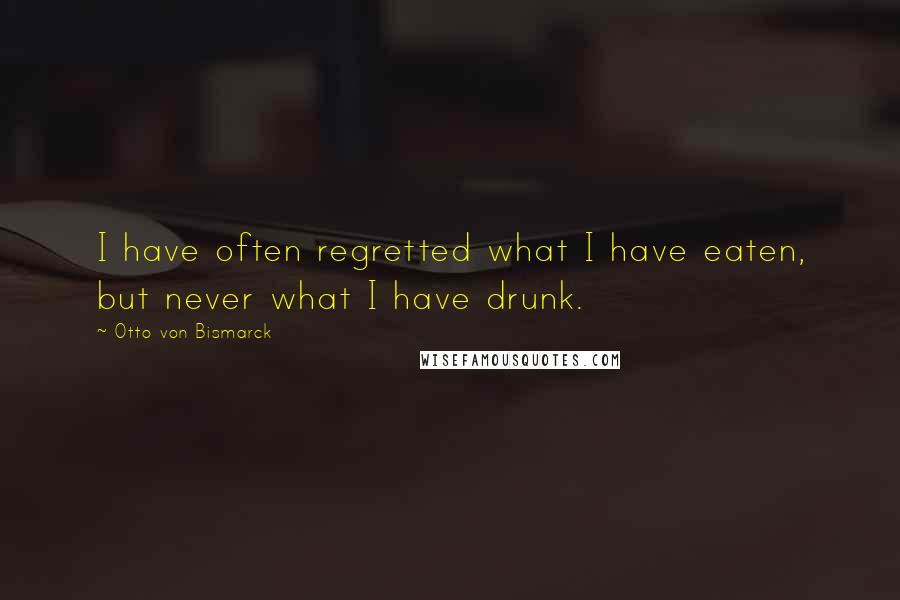 Otto Von Bismarck Quotes: I have often regretted what I have eaten, but never what I have drunk.