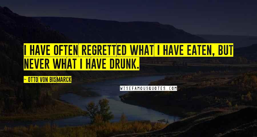 Otto Von Bismarck Quotes: I have often regretted what I have eaten, but never what I have drunk.