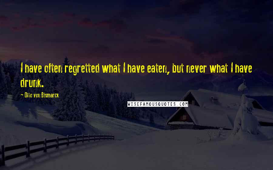 Otto Von Bismarck Quotes: I have often regretted what I have eaten, but never what I have drunk.