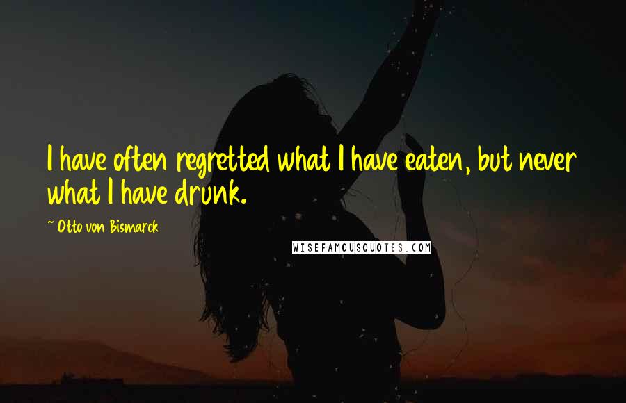 Otto Von Bismarck Quotes: I have often regretted what I have eaten, but never what I have drunk.