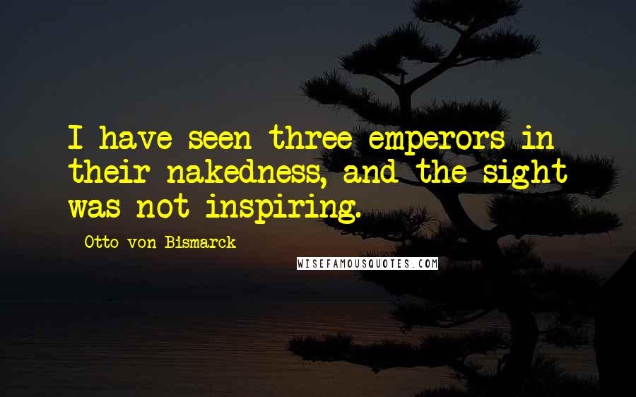 Otto Von Bismarck Quotes: I have seen three emperors in their nakedness, and the sight was not inspiring.