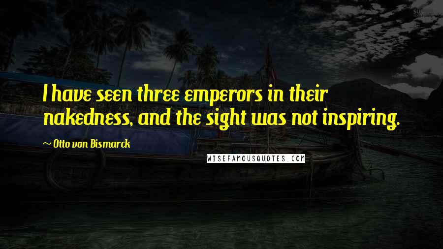 Otto Von Bismarck Quotes: I have seen three emperors in their nakedness, and the sight was not inspiring.