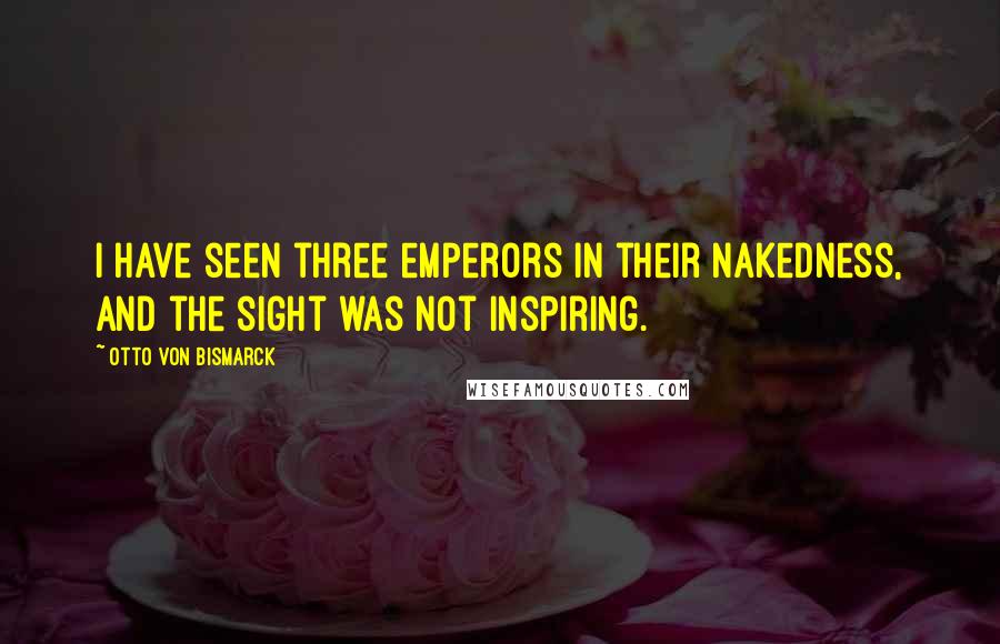 Otto Von Bismarck Quotes: I have seen three emperors in their nakedness, and the sight was not inspiring.