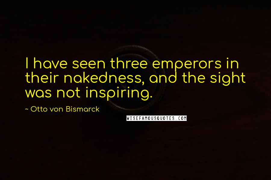 Otto Von Bismarck Quotes: I have seen three emperors in their nakedness, and the sight was not inspiring.