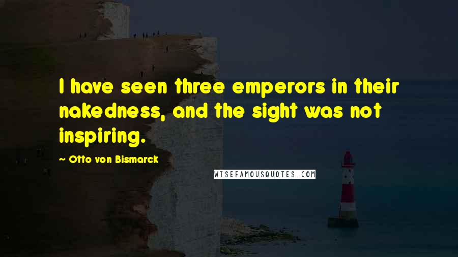 Otto Von Bismarck Quotes: I have seen three emperors in their nakedness, and the sight was not inspiring.