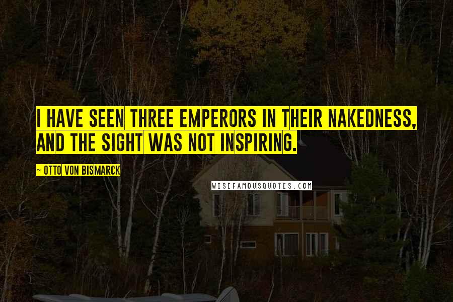 Otto Von Bismarck Quotes: I have seen three emperors in their nakedness, and the sight was not inspiring.