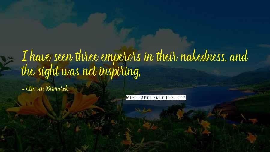 Otto Von Bismarck Quotes: I have seen three emperors in their nakedness, and the sight was not inspiring.