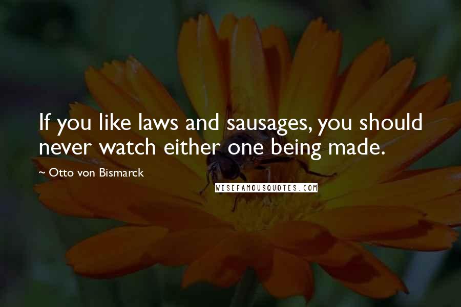 Otto Von Bismarck Quotes: If you like laws and sausages, you should never watch either one being made.