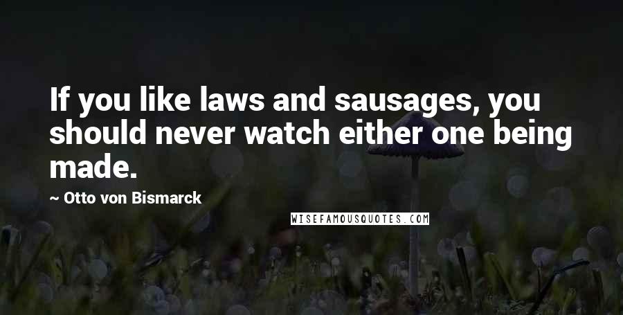 Otto Von Bismarck Quotes: If you like laws and sausages, you should never watch either one being made.