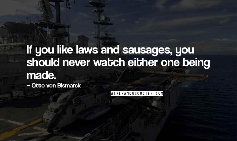 Otto Von Bismarck Quotes: If you like laws and sausages, you should never watch either one being made.
