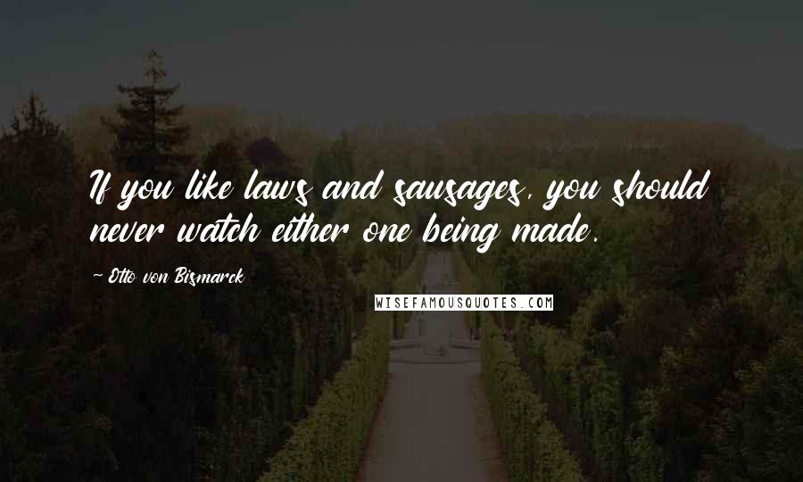 Otto Von Bismarck Quotes: If you like laws and sausages, you should never watch either one being made.