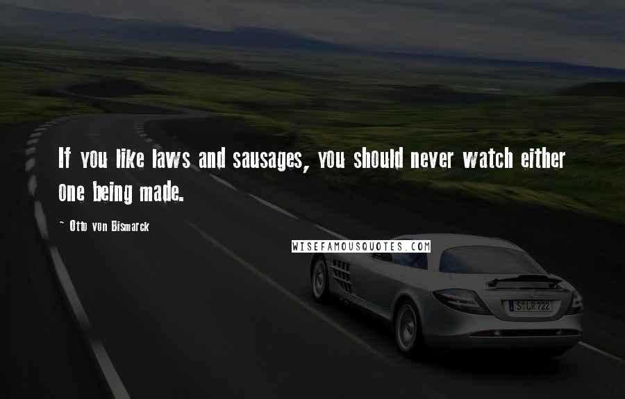 Otto Von Bismarck Quotes: If you like laws and sausages, you should never watch either one being made.