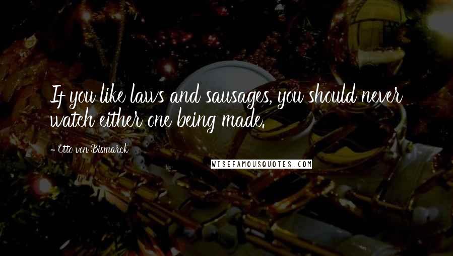 Otto Von Bismarck Quotes: If you like laws and sausages, you should never watch either one being made.