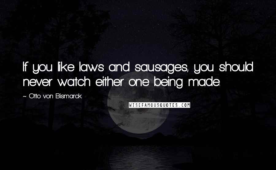Otto Von Bismarck Quotes: If you like laws and sausages, you should never watch either one being made.