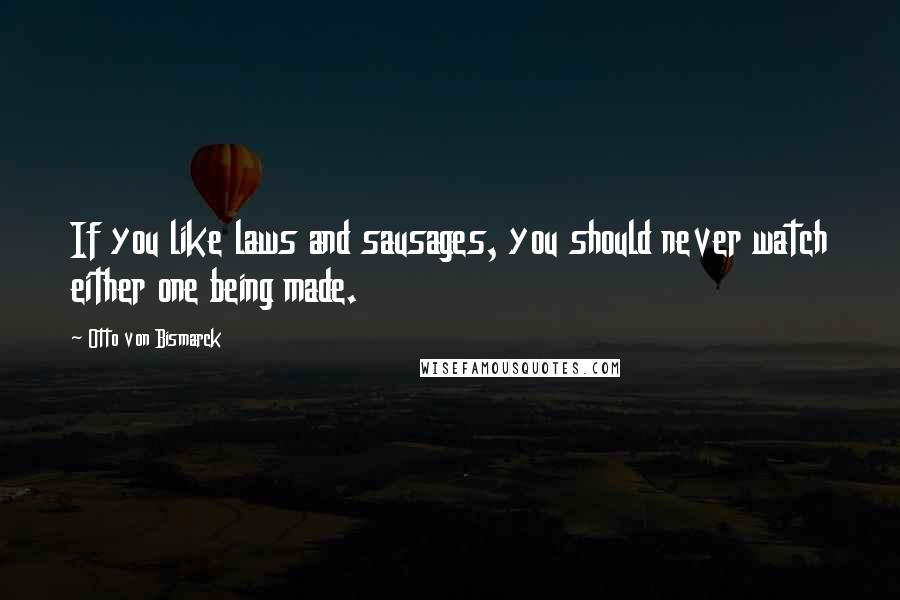 Otto Von Bismarck Quotes: If you like laws and sausages, you should never watch either one being made.