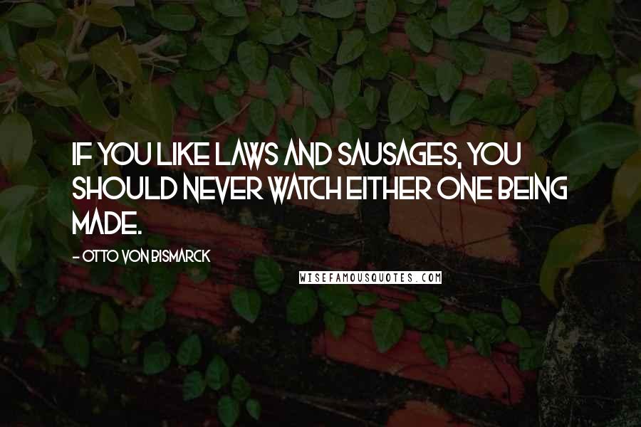 Otto Von Bismarck Quotes: If you like laws and sausages, you should never watch either one being made.