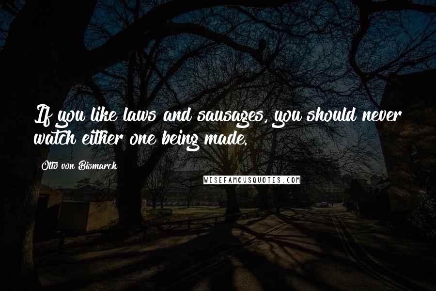 Otto Von Bismarck Quotes: If you like laws and sausages, you should never watch either one being made.