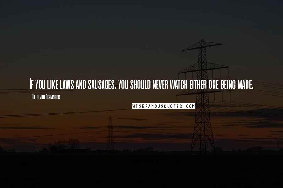 Otto Von Bismarck Quotes: If you like laws and sausages, you should never watch either one being made.