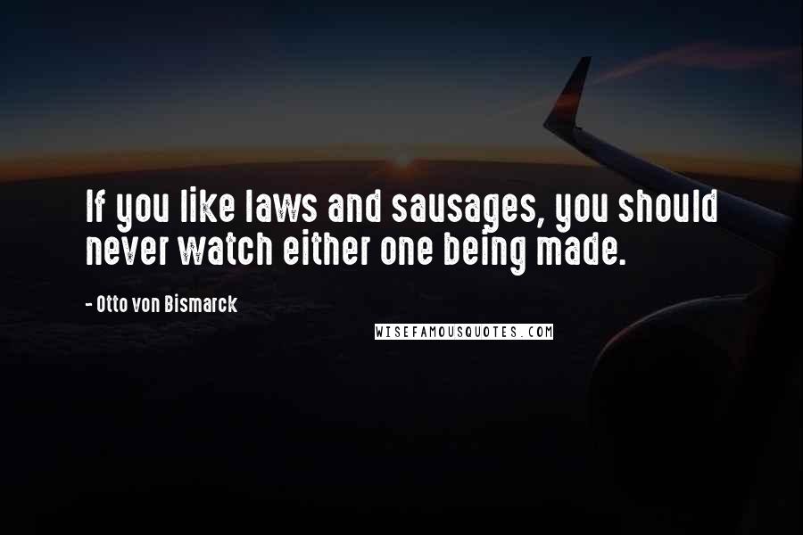 Otto Von Bismarck Quotes: If you like laws and sausages, you should never watch either one being made.