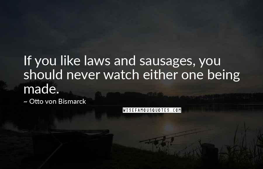 Otto Von Bismarck Quotes: If you like laws and sausages, you should never watch either one being made.