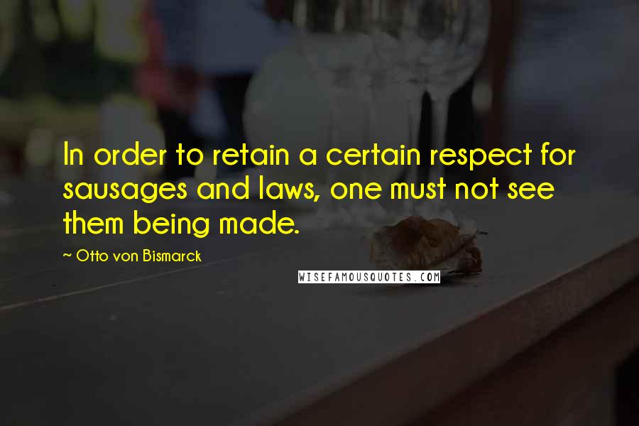 Otto Von Bismarck Quotes: In order to retain a certain respect for sausages and laws, one must not see them being made.