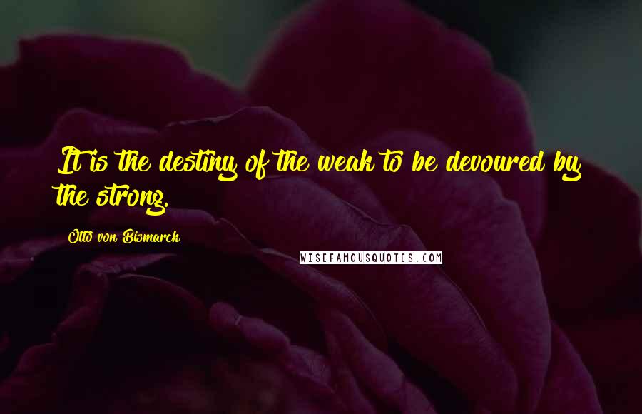 Otto Von Bismarck Quotes: It is the destiny of the weak to be devoured by the strong.