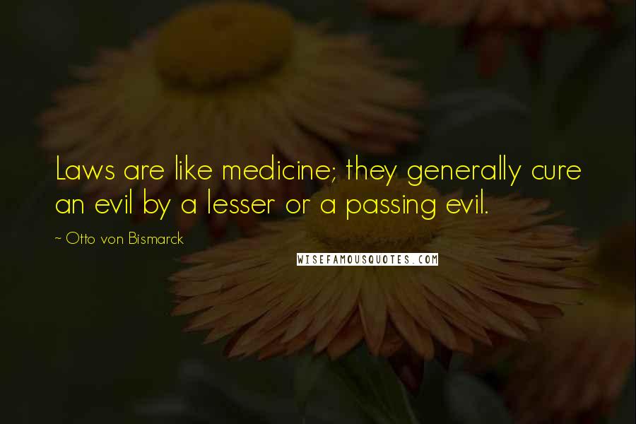 Otto Von Bismarck Quotes: Laws are like medicine; they generally cure an evil by a lesser or a passing evil.